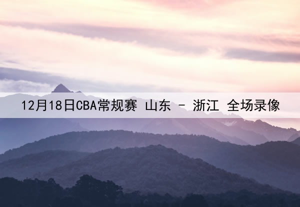 12月18日CBA常规赛 山东 - 浙江 全场录像